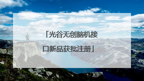 光谷无创脑机接口新品获批注册